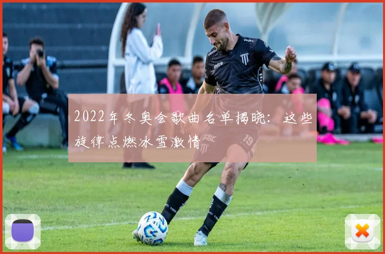 2022年冬奥会歌曲名单揭晓:这些旋律点燃冰雪激情