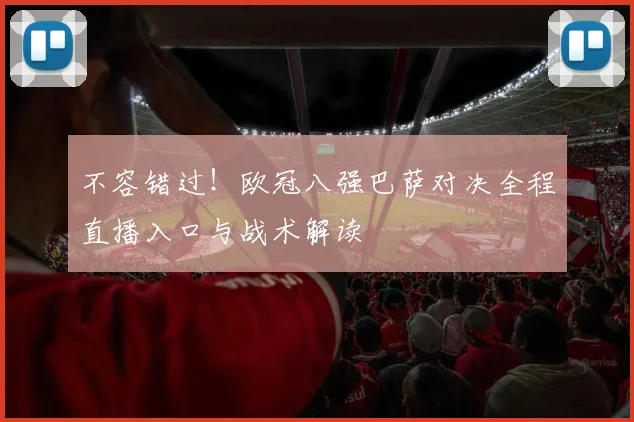 不容错过!欧冠八强巴萨对决全程直播入口与战术解读