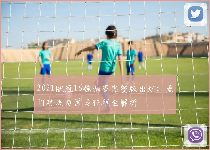 2021欧冠16强抽签完整版出炉：豪门对决与黑马征程全解析