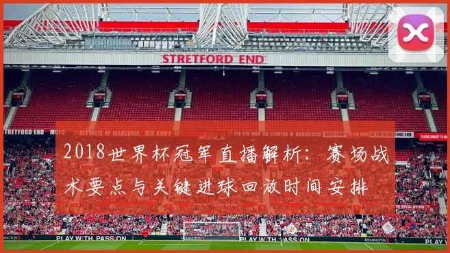 2018世界杯冠军直播解析：赛场战术要点与关键进球回放时间安排