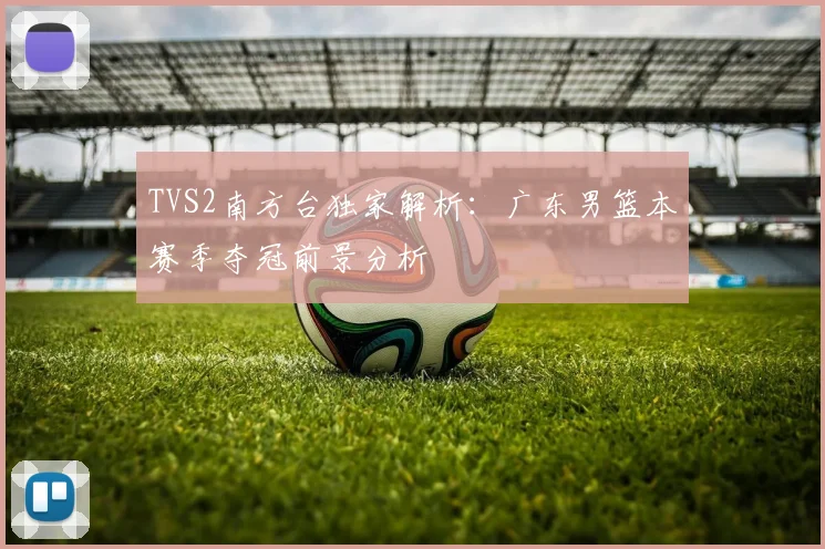 TVS2南方台独家解析：广东男篮本赛季夺冠前景分析