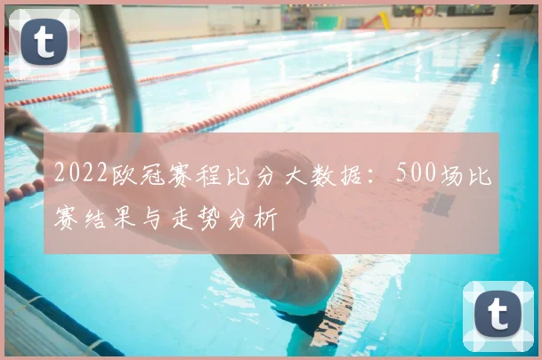 2022欧冠赛程比分大数据:500场比赛结果与走势分析
