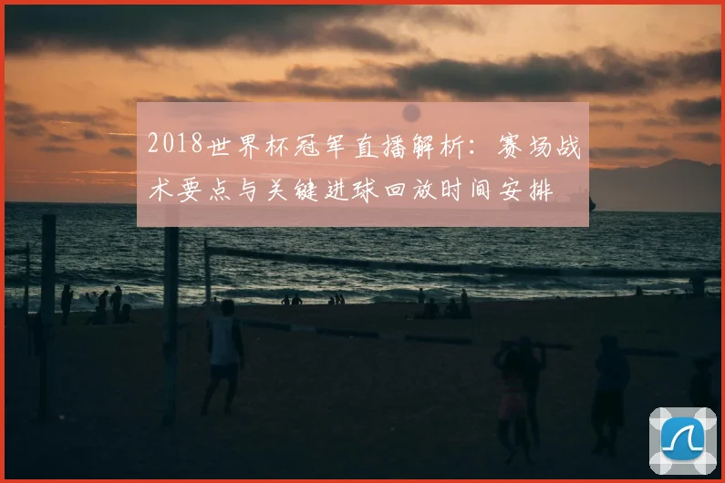 2018世界杯冠军直播解析：赛场战术要点与关键进球回放时间安排