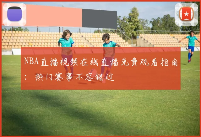 NBA直播视频在线直播免费观看指南：热门赛事不容错过