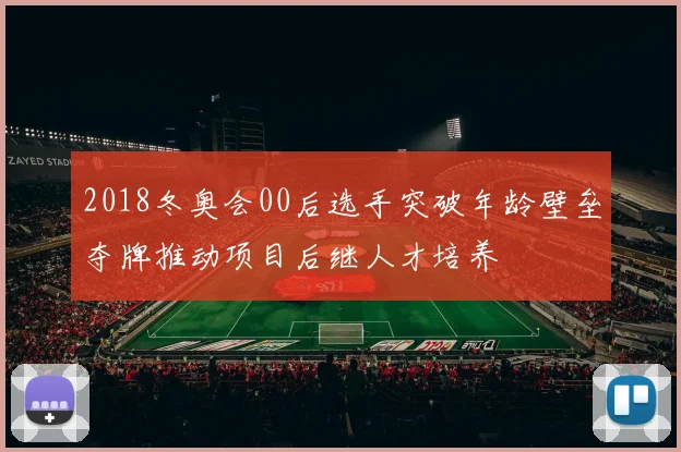 2018冬奥会00后选手突破年龄壁垒夺牌推动项目后继人才培养