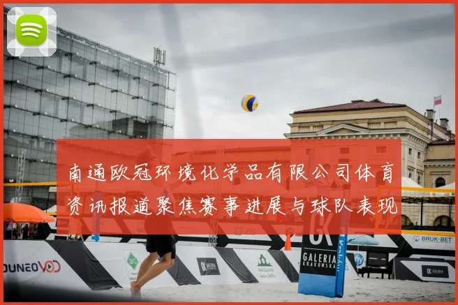 南通欧冠环境化学品有限公司体育资讯报道聚焦赛事进展与球队表现分析