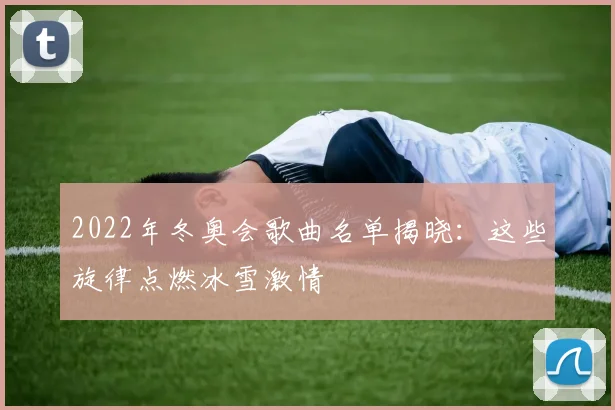 2022年冬奥会歌曲名单揭晓:这些旋律点燃冰雪激情