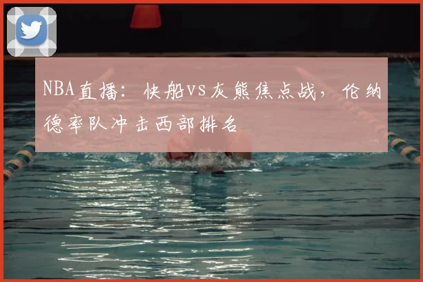 NBA直播：快船vs灰熊焦点战，伦纳德率队冲击西部排名