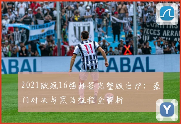 2021欧冠16强抽签完整版出炉：豪门对决与黑马征程全解析