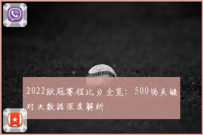 2022欧冠赛程比分全览：500场关键对决数据深度解析