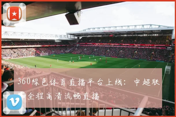 360绿色体育直播平台上线：中超联赛全程高清流畅直播