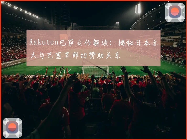 Rakuten巴萨合作解读：揭秘日本乐天与巴塞罗那的赞助关系