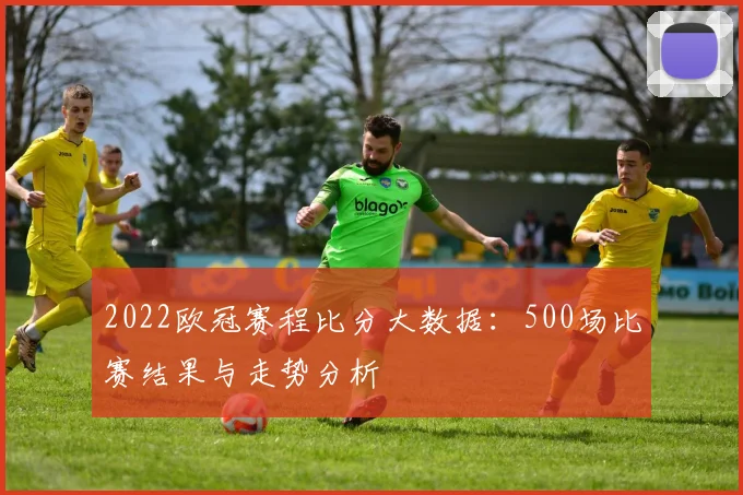 2022欧冠赛程比分大数据:500场比赛结果与走势分析