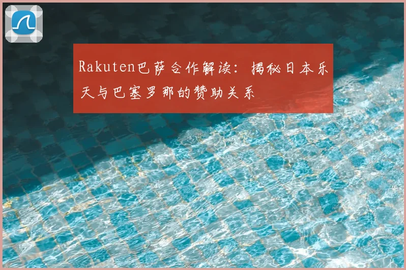 Rakuten巴萨合作解读：揭秘日本乐天与巴塞罗那的赞助关系